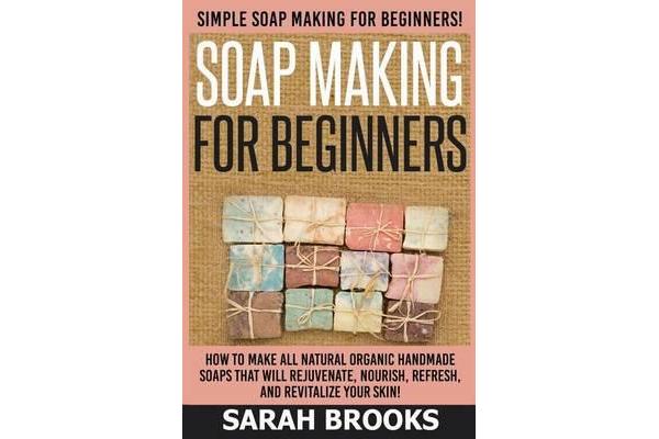 Soap Making for Beginners - Sarah Brooks - Simple Soap Making for Beginners! How to Make All Natural Organic Handmade Soaps That Will Rejuvenate, Nour