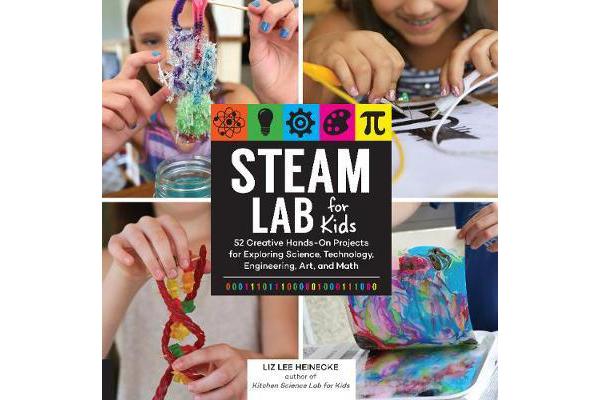 STEAM Lab for Kids - 52 Creative Hands-On Projects for Exploring Science, Technology, Engineering, Art, and Math