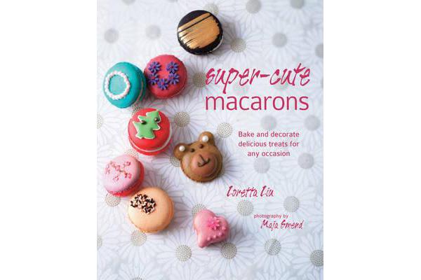 Super-cute Macarons - Bake and Decorate Delicious Treats for Any Occasion