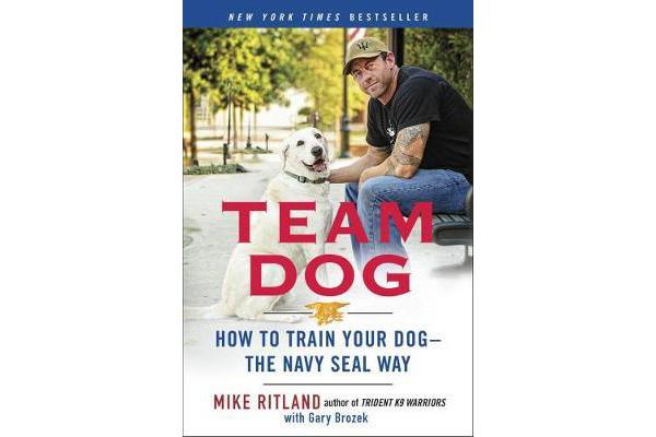 Team Dog - How to Establish Trust and Authority and Get Your Dog Perfectly Trained the Navy Seal Way