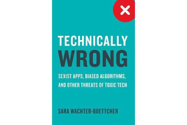 Technically Wrong - Sexist Apps, Biased Algorithms, and Other Threats of Toxic Tech