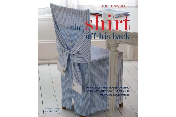 The Shirt Off His Back - 30 Projects for Transforming Everday Shirts Into a Variety of Home Accessories