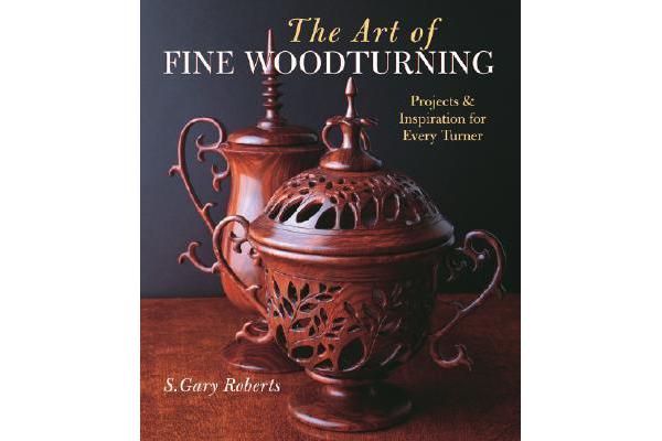 The Art of Fine Woodturning - Projects and Inspiration for Every Turner