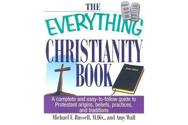 The Everything Christianity Book - A Complete and Easy-to-Follow Guide to Protestant Origins, Beliefs, Practices and Traditions