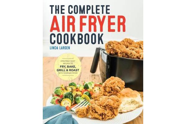 The Complete Air Fryer Cookbook - Amazingly Easy Recipes to Fry, Bake, Grill, and Roast with Your Air Fryer