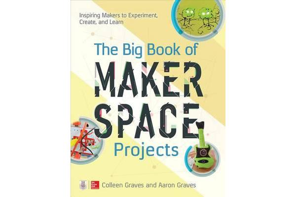 The Big Book of Makerspace Projects - Inspiring Makers to Experiment, Create, and Learn