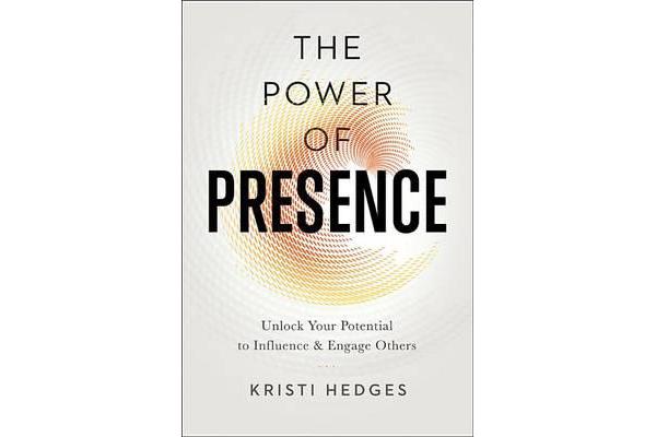 The Power of Presence - Unlock Your Potential to Influence and Engage Others