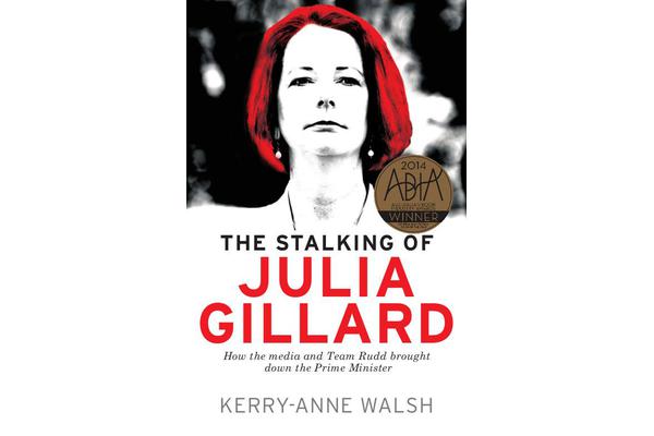 The Stalking of Julia Gillard - How the Media and Team Rudd Brought Down the Prime Minister