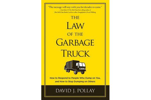 The Law of the Garbage Truck - How to Respond to People Who Dump on You, and How to Stop Dumping on Others