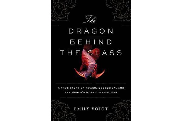 The Dragon Behind the Glass - A True Story of Power, Obsession, and the World's Most Coveted Fish