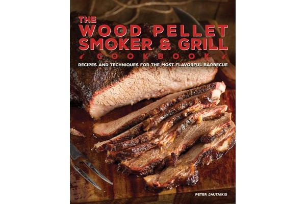 The Wood Pellet Smoker and Grill Cookbook - Recipes and Techniques for the Most Flavorful and Delicious Barbecue