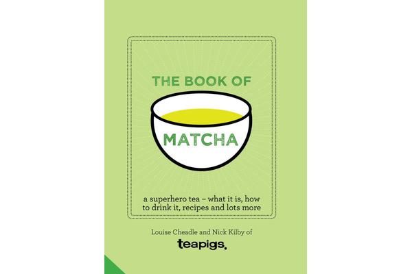 The Book of Matcha - A Superhero Tea - What It Is, How to Drink It, Recipes and Lots More