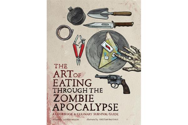 The Art of Eating through the Zombie Apocalypse - A Cookbook and Culinary Survival Guide