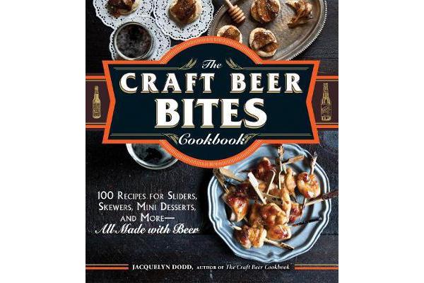 The Craft Beer Bites Cookbook - 100 Recipes for Sliders, Skewers, Mini Desserts, and More--All Made with Beer