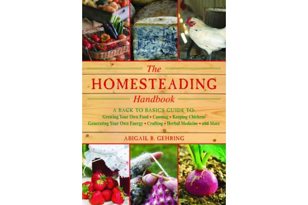 The Homesteading Handbook - A Back to Basics Guide to Growing Your Own Food, Canning, Keeping Chickens, Generating Your Own Energy, Crafting, Herbal M