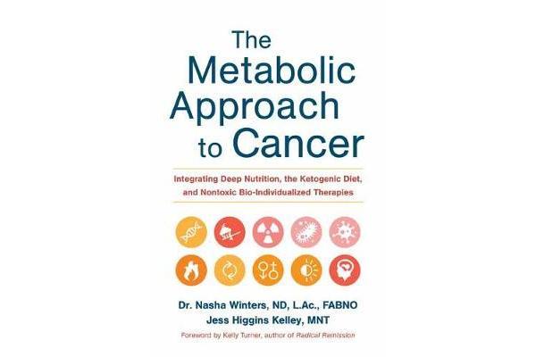 The Metabolic Approach to Cancer - Integrating Deep Nutrition, the Ketogenic Diet and Non-Toxic Bio-Individualized Therapies