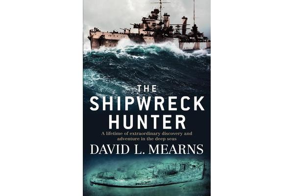 The Shipwreck Hunter - A Lifetime of Extraordinary Discovery and Adventure in the Deep Seas