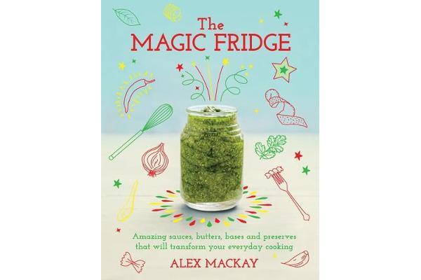 The Magic Fridge - Amazing sauces, butters, bases and preserves that will transform your everyday cooking