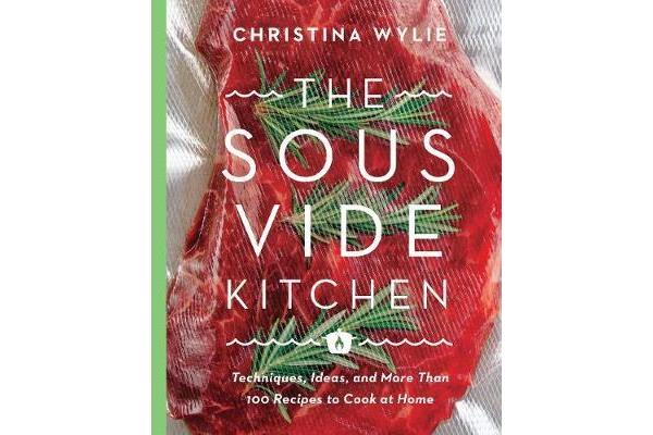 The Sous Vide Kitchen - Techniques, Ideas, and More Than 100 Recipes to Cook at Home