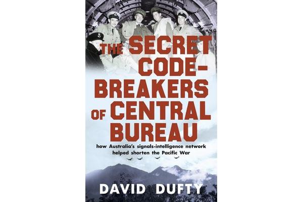 The Secret Code-Breakers of Central Bureau - how Australia's signals-intelligence network shortened the Pacific War