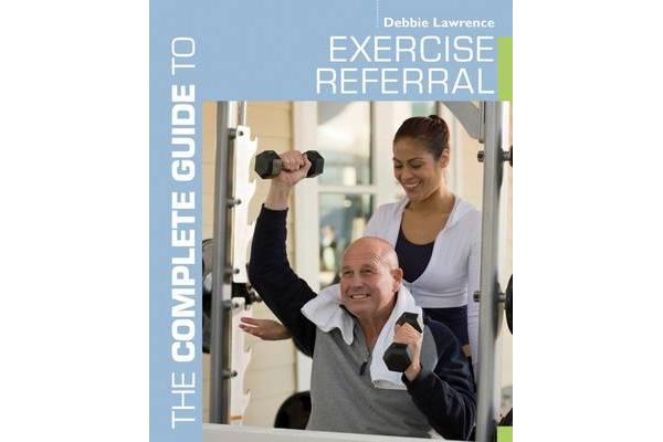 The Complete Guide to Exercise Referral - Working with Clients Referred to Exercise