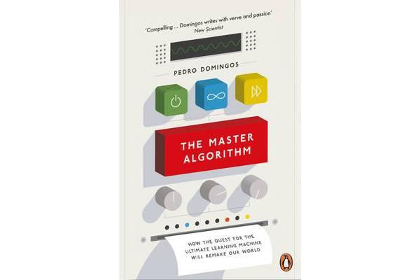 The Master Algorithm - How the Quest for the Ultimate Learning Machine Will Remake Our World