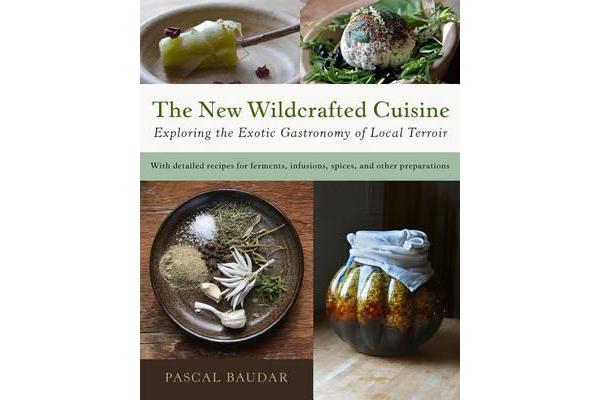 The New Wildcrafted Cuisine - Exploring the Exotic Gastronomy of Local Terroir