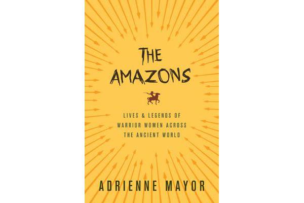 The Amazons - Lives and Legends of Warrior Women across the Ancient World