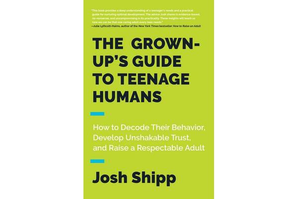 The Grown-Up's Guide to Teenage Humans - How to Decode Their Behavior, Develop Unshakable Trust, and Raise a Respectable Adult