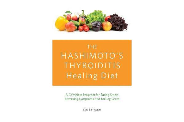 The Hashimoto's Thyroiditis Healing Diet - A Complete Program for Eating Smart, Reversing Symptoms and Feeling Great