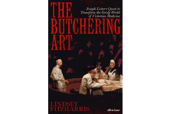 The Butchering Art - Joseph Lister's Quest to Transform the Grisly World of Victorian Medicine