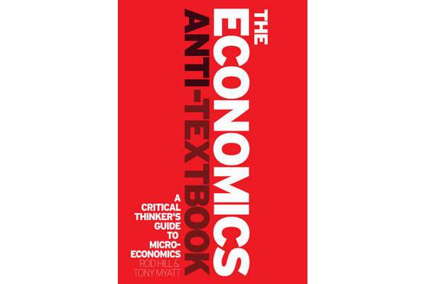 The Economics Anti-Textbook - A Critical Thinker's Guide to Microeconomics