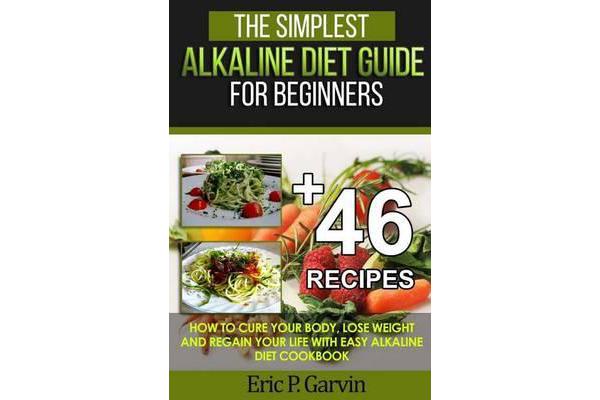 The Simplest Alkaline Diet Guide for Beginners + 46 Easy Recipes - How to Cure Your Body, Lose Weight and Regain Your Life with Easy Alkaline Diet Coo