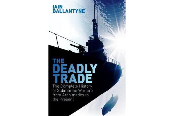 The Deadly Trade - The Complete History of Submarine Warfare From Archimedes to the Present