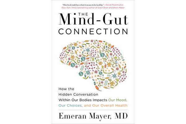 The Mind-Gut Connection - How the Hidden Conversation Within Our Bodies Impacts Our Mood, Our Choices, and Our Overall Health