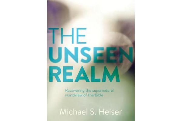 The Unseen Realm - Recovering the Supernatural Worldview of the Bible