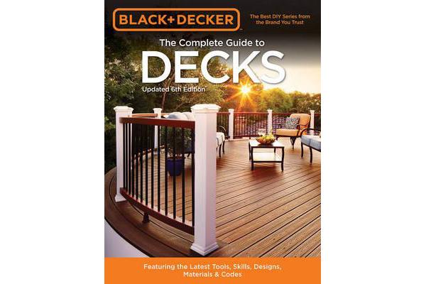 The Complete Guide to Decks (Black & Decker) - Featuring the Latest Tools, Skills, Designs, Materials & Codes