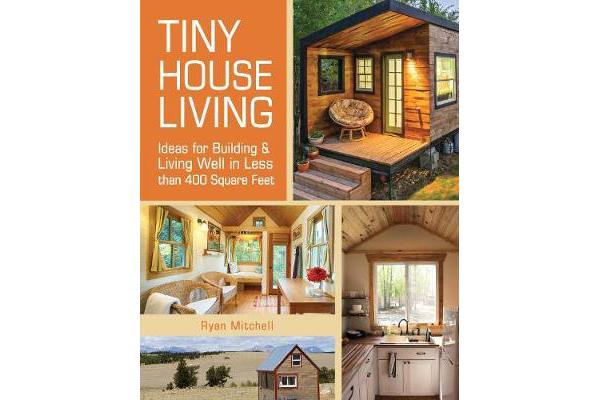 Tiny House Living - Ideas for Building and Living Well in Less than 400 Square Feet