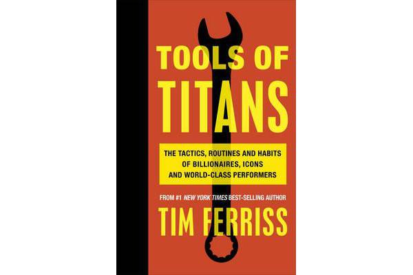 Tools of Titans - The Tactics, Routines, and Habits of Billionaires, Icons, and World-Class Performers