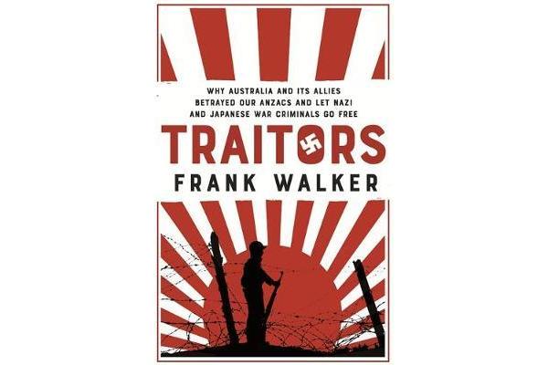 Traitors - How Australia and its Allies betrayed our ANZACs and let Nazi and Japanese War Criminals Go Free