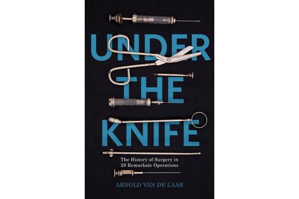 Under the Knife - A History of Surgery in 28 Remarkable Operations