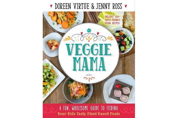 Veggie Mama - A Fun, Wholesome Guide to Feeding Your Kids Tasty Plant-Based Meals