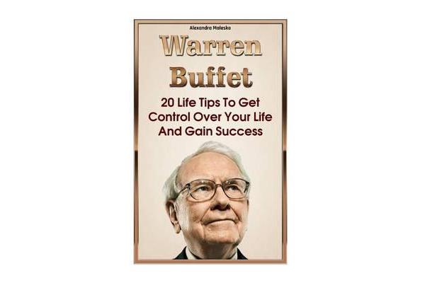 Warren Buffett - 20 Life Tips to Get Control Over Your Life and Gain Success: (Warren Buffet Biography, Business Success, the Essays of Warren Buffett