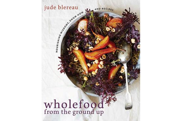 Wholefood from the Ground Up - Nourishing Wisdom - Know How - Recipes