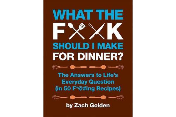 What the F*@# Should I Make for Dinner? - The Answers to Life's Everyday Question (in 50 F*@#ing Recipes)