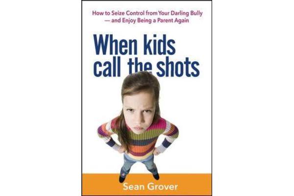 When Kids Call the Shots - How to Seize Control from Your Darling Bully - and Enjoy Being a Parent Again