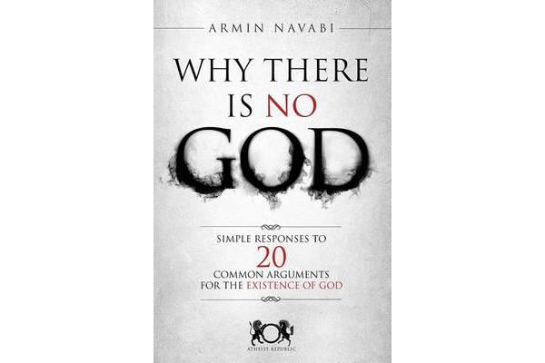 Why There Is No God - Simple Responses to 20 Common Arguments for the Existence of God