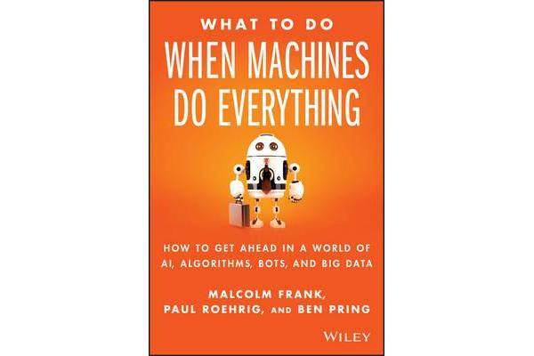 What To Do When Machines Do Everything - How to Get Ahead in a World of AI, Algorithms, Bots, and Big Data