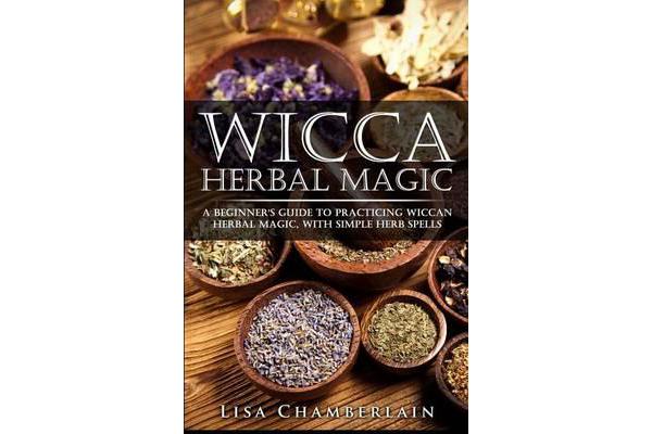 Wicca Herbal Magic - A Beginner's Guide to Practicing Wiccan Herbal Magic, with Simple Herb Spells