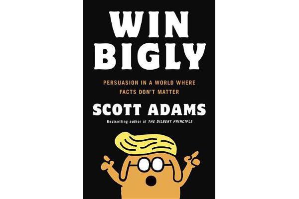 Win Bigly - Persuasion in a World Where Facts Don't Matter